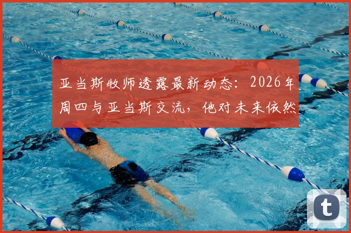 亚当斯牧师透露最新动态：2026年周四与亚当斯交流，他对未来依然信心十足