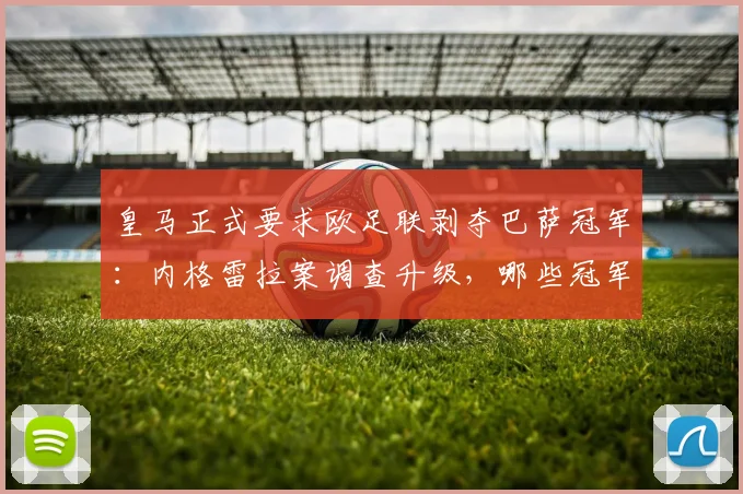 皇马正式要求欧足联剥夺巴萨冠军：内格雷拉案调查升级，哪些冠军头衔面临重新审查？