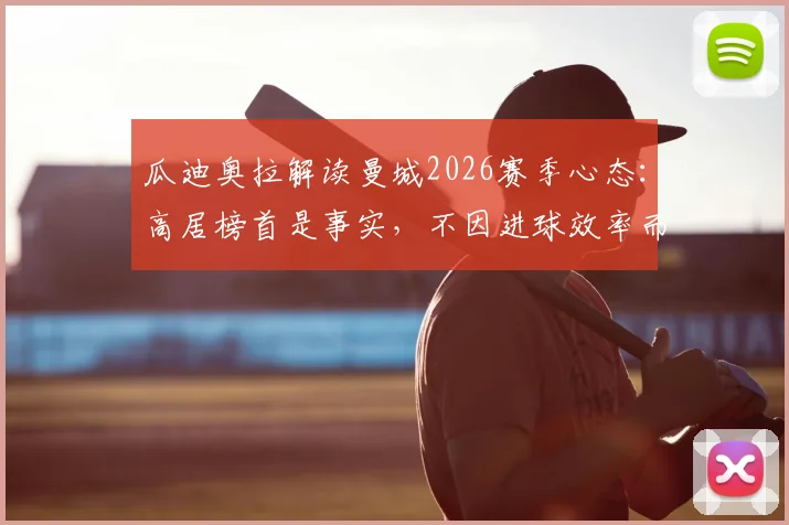 瓜迪奥拉解读曼城2026赛季心态：高居榜首是事实，不因进球效率而沮丧，球队稳定前行
