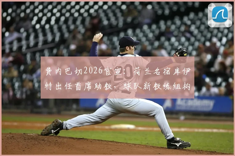 费内巴切2026官宣：荷兰名宿库伊特出任首席助教，球队新教练组构成与战术打法前瞻