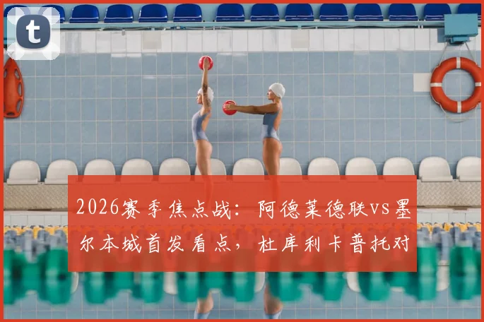 2026赛季焦点战:阿德莱德联vs墨尔本城首发看点,杜库利卡普托对决,尤尼斯能否建功?
