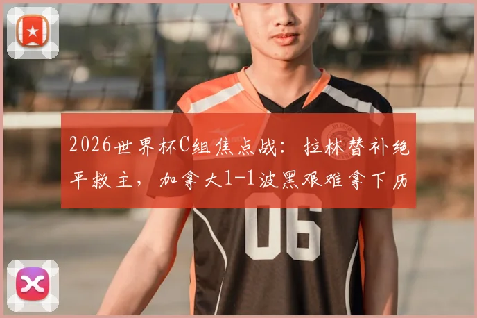 2026世界杯C组焦点战：拉林替补绝平救主，加拿大1-1波黑艰难拿下历史首分，戴维斯送助攻