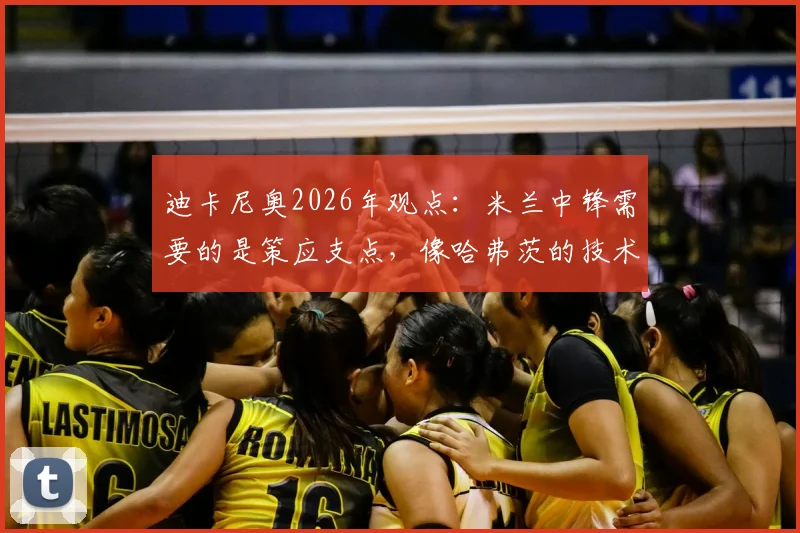 迪卡尼奥2026年观点：米兰中锋需要的是策应支点，像哈弗茨的技术流并不对症，引援该如何选择？