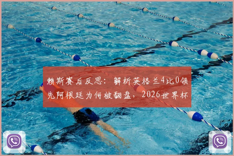 赖斯赛后反思：解析英格兰4比0领先阿根廷为何被翻盘，2026世界杯冠军誓言背后的球队心态调整