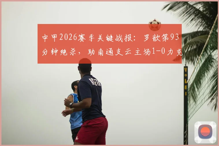 中甲2026赛季关键战报：罗歆第93分钟绝杀，助南通支云主场1-0力克苏州东吴