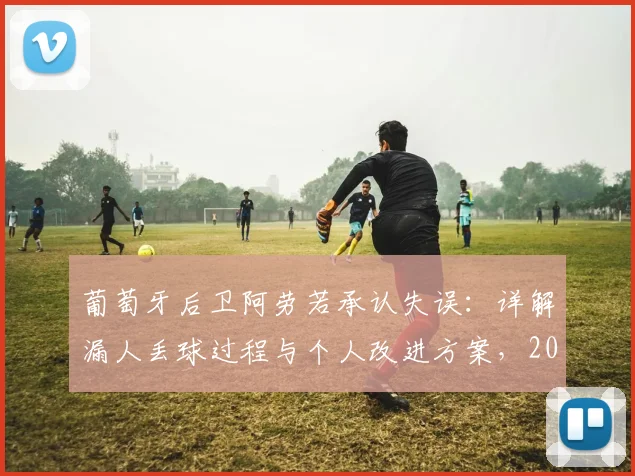 葡萄牙后卫阿劳若承认失误:详解漏人丢球过程与个人改进方案,2026国家队后防前景分析