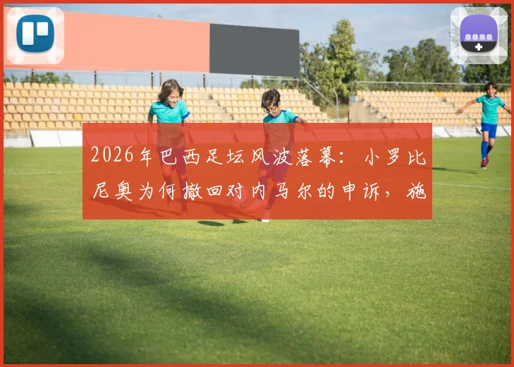 2026年巴西足坛风波落幕：小罗比尼奥为何撤回对内马尔的申诉，施暴事件结案全过程解读