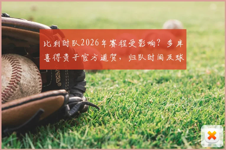 比利时队2026年赛程受影响？多库喜得贵子官方道贺，归队时间及球队备战分析