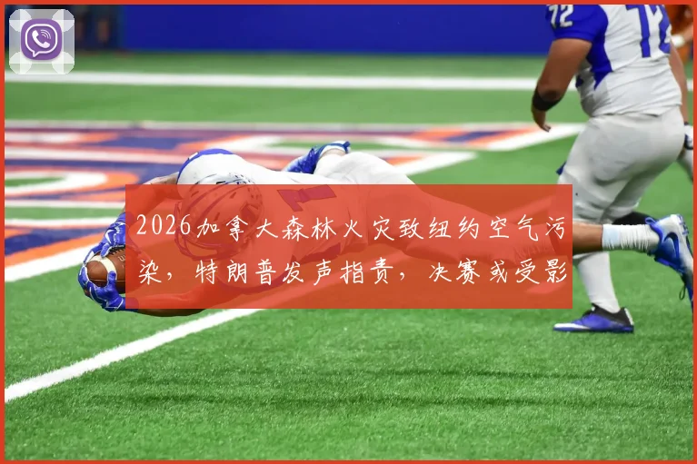 2026加拿大森林火灾致纽约空气污染，特朗普发声指责，决赛或受影响，运动员健康引担忧