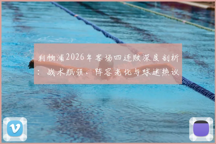 利物浦2026年客场四连败深度剖析：战术瓶颈、阵容老化与球迷热议，夏窗如何引援破局？