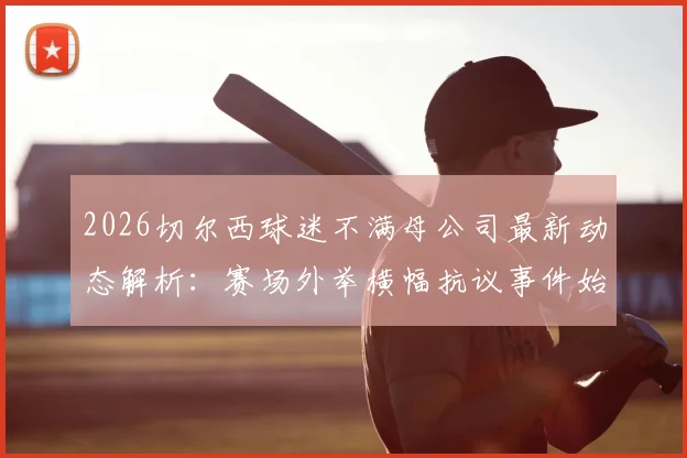 2026切尔西球迷不满母公司最新动态解析:赛场外举横幅抗议事件始末、核心诉求与未来影响全知道